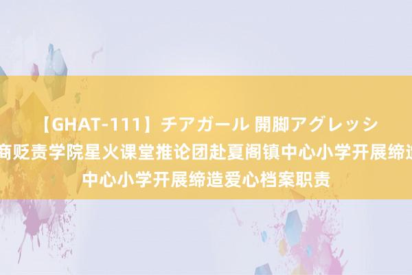 【GHAT-111】チアガール 開脚アグレッシブ 巢湖学院工商贬责学院星火课堂推论团赴夏阁镇中心小学开展缔造爱心档案职责