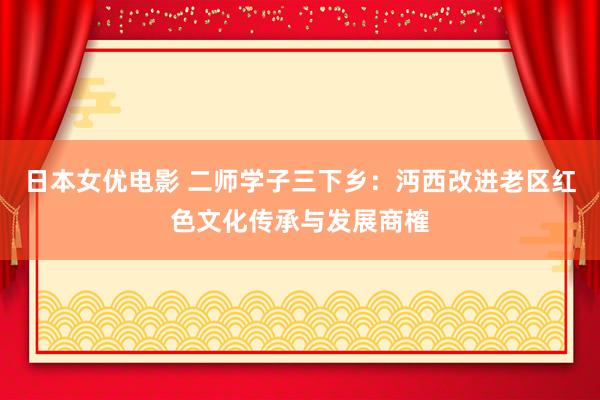 日本女优电影 二师学子三下乡：沔西改进老区红色文化传承与发展商榷