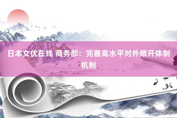 日本女优在线 商务部：完善高水平对外敞开体制机制