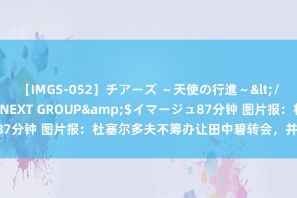 【IMGS-052】チアーズ ～天使の行進～</a>2015-09-17NEXT GROUP&$イマージュ87分钟 图片报：杜塞尔多夫不筹办让田中碧转会，并思劝服他加薪续约