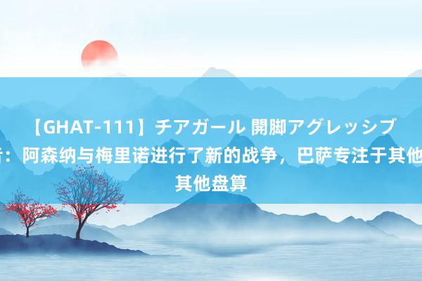 【GHAT-111】チアガール 開脚アグレッシブ 记者：阿森纳与梅里诺进行了新的战争，巴萨专注于其他盘算