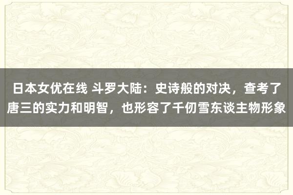 日本女优在线 斗罗大陆：史诗般的对决，查考了唐三的实力和明智，也形容了千仞雪东谈主物形象