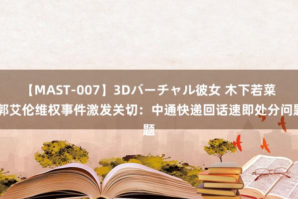 【MAST-007】3Dバーチャル彼女 木下若菜 郭艾伦维权事件激发关切：中通快递回话速即处分问题