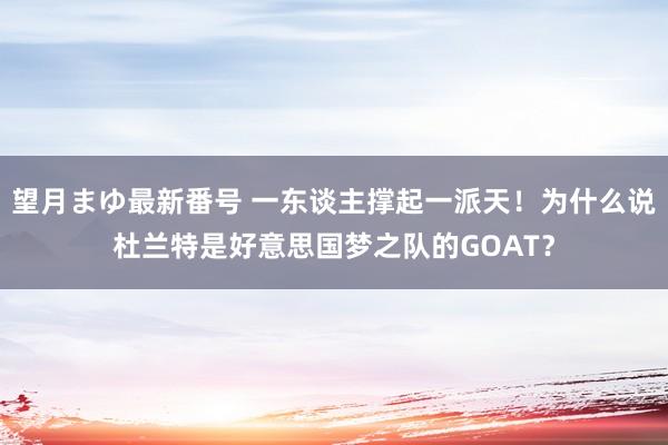 望月まゆ最新番号 一东谈主撑起一派天！为什么说杜兰特是好意思国梦之队的GOAT？