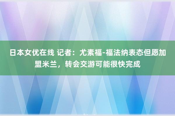 日本女优在线 记者：尤素福-福法纳表态但愿加盟米兰，转会交游可能很快完成