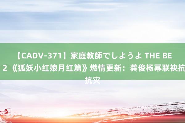 【CADV-371】家庭教師でしようよ THE BEST 2 《狐妖小红娘月红篇》燃情更新：龚俊杨幂联袂抗灾