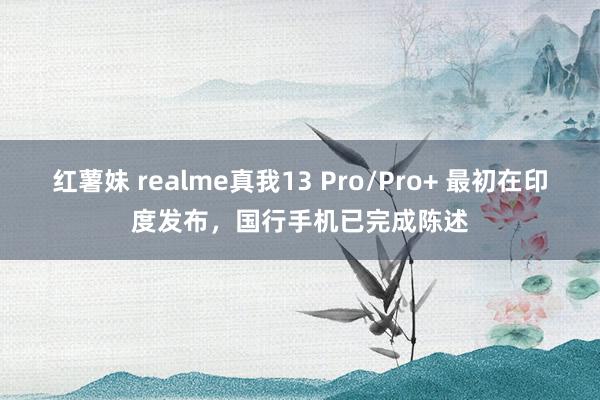 红薯妹 realme真我13 Pro/Pro+ 最初在印度发布，国行手机已完成陈述