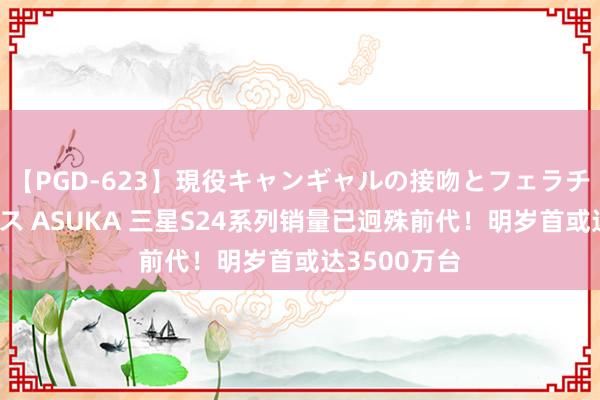 【PGD-623】現役キャンギャルの接吻とフェラチオとセックス ASUKA 三星S24系列销量已迥殊前代！明岁首或达3500万台