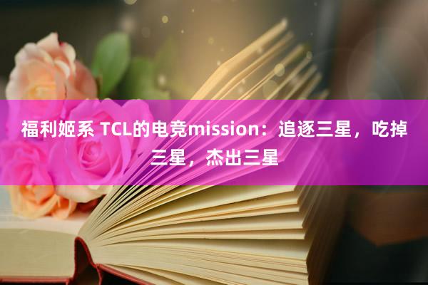 福利姬系 TCL的电竞mission：追逐三星，吃掉三星，杰出三星