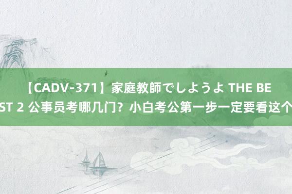 【CADV-371】家庭教師でしようよ THE BEST 2 公事员考哪几门？小白考公第一步一定要看这个