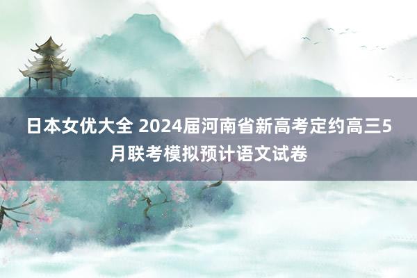 日本女优大全 2024届河南省新高考定约高三5月联考模拟预计语文试卷