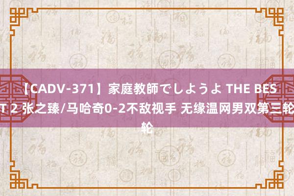 【CADV-371】家庭教師でしようよ THE BEST 2 张之臻/马哈奇0-2不敌视手 无缘温网男双第三轮