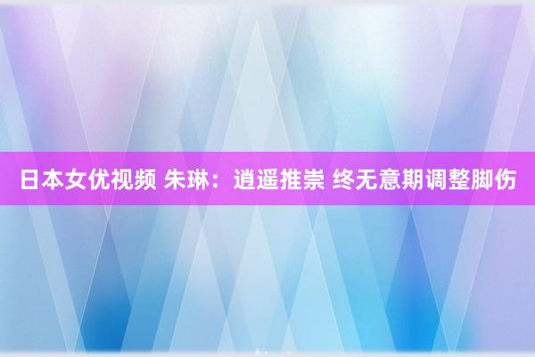 日本女优视频 朱琳：逍遥推崇 终无意期调整脚伤