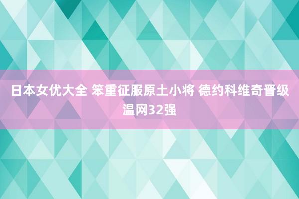 日本女优大全 笨重征服原土小将 德约科维奇晋级温网32强