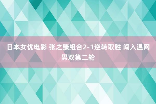 日本女优电影 张之臻组合2-1逆转取胜 闯入温网男双第二轮