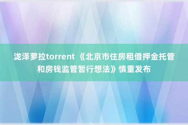 泷泽萝拉torrent 《北京市住房租借押金托管和房钱监管暂行想法》慎重发布