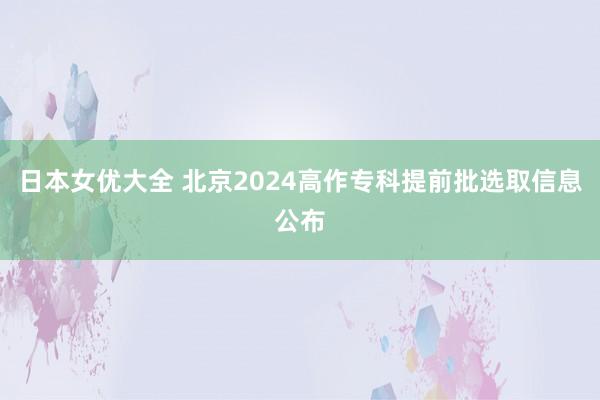 日本女优大全 北京2024高作专科提前批选取信息公布