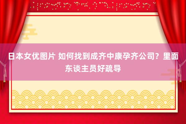 日本女优图片 如何找到成齐中康孕齐公司？里面东谈主员好疏导