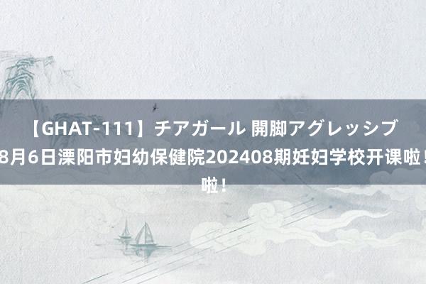 【GHAT-111】チアガール 開脚アグレッシブ 8月6日溧阳市妇幼保健院202408期妊妇学校开课啦！