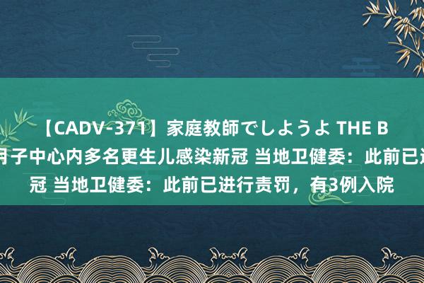 【CADV-371】家庭教師でしようよ THE BEST 2 网友称淮南一月子中心内多名更生儿感染新冠 当地卫健委：此前已进行责罚，有3例入院