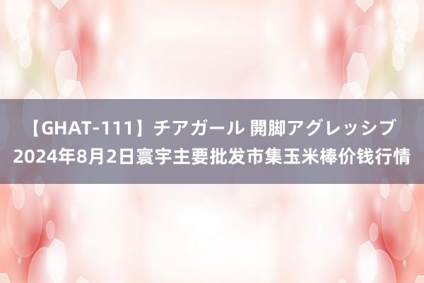 【GHAT-111】チアガール 開脚アグレッシブ 2024年8月2日寰宇主要批发市集玉米棒价钱行情