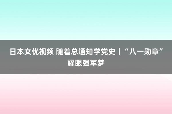 日本女优视频 随着总通知学党史｜“八一勋章”耀眼强军梦