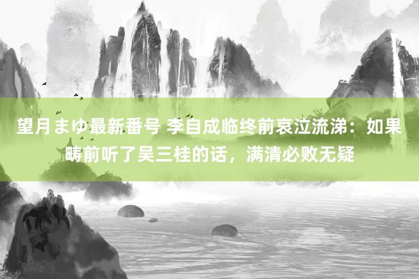 望月まゆ最新番号 李自成临终前哀泣流涕：如果畴前听了吴三桂的话，满清必败无疑