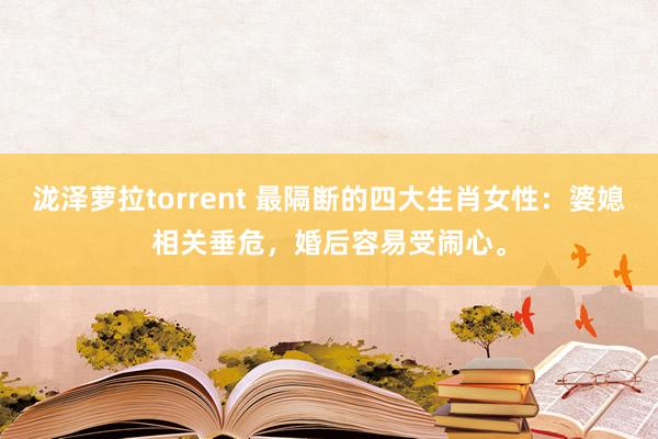 泷泽萝拉torrent 最隔断的四大生肖女性：婆媳相关垂危，婚后容易受闹心。