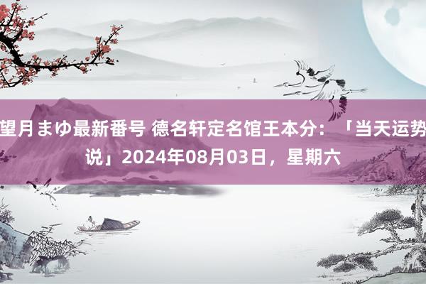 望月まゆ最新番号 德名轩定名馆王本分：「当天运势说」2024年08月03日，星期六