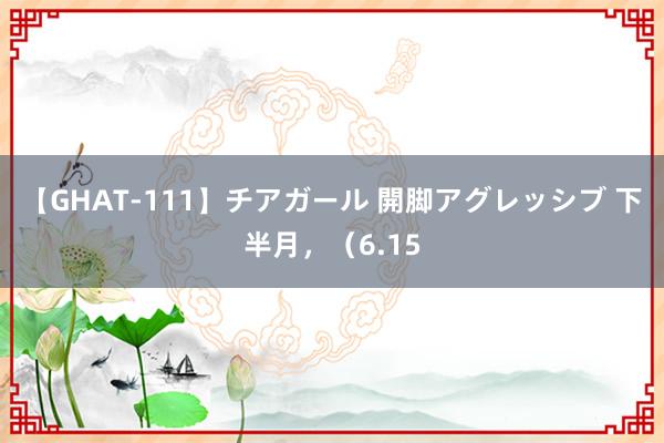 【GHAT-111】チアガール 開脚アグレッシブ 下半月，（6.15