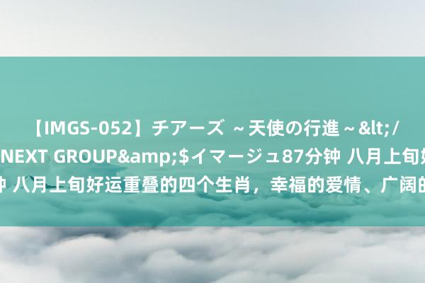 【IMGS-052】チアーズ ～天使の行進～</a>2015-09-17NEXT GROUP&$イマージュ87分钟 八月上旬好运重叠的四个生肖，幸福的爱情、广阔的财路、受东说念主尊重