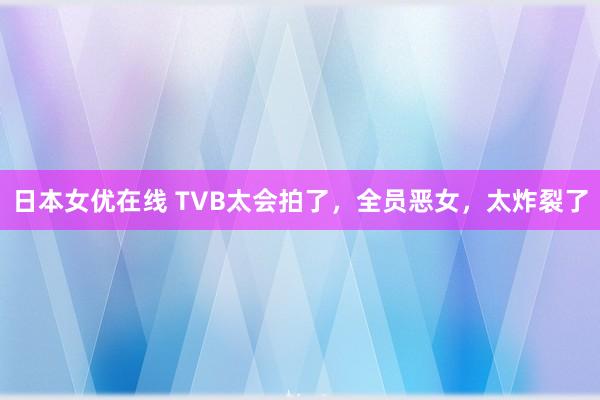 日本女优在线 TVB太会拍了，全员恶女，太炸裂了