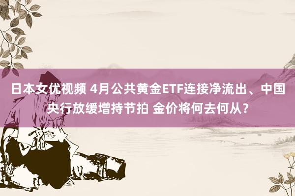 日本女优视频 4月公共黄金ETF连接净流出、中国央行放缓增持节拍 金价将何去何从？