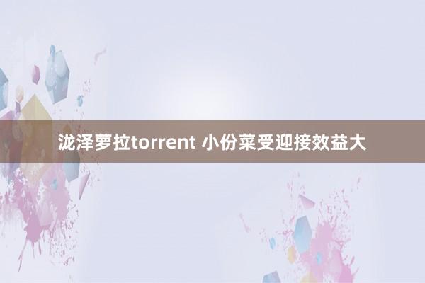 泷泽萝拉torrent 小份菜受迎接效益大