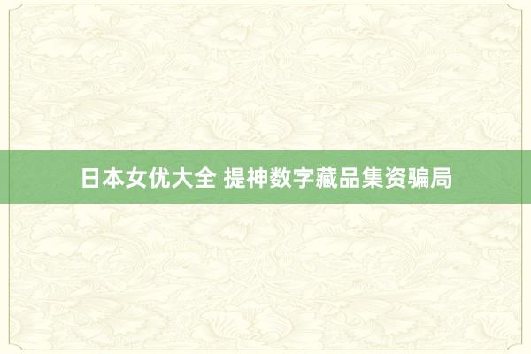 日本女优大全 提神数字藏品集资骗局