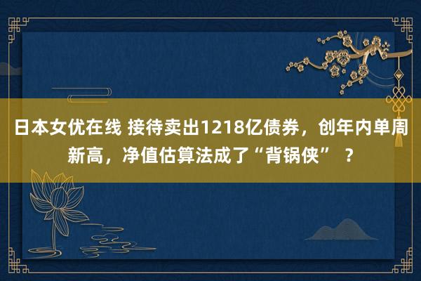 日本女优在线 接待卖出1218亿债券，创年内单周新高，净值估算法成了“背锅侠”  ？