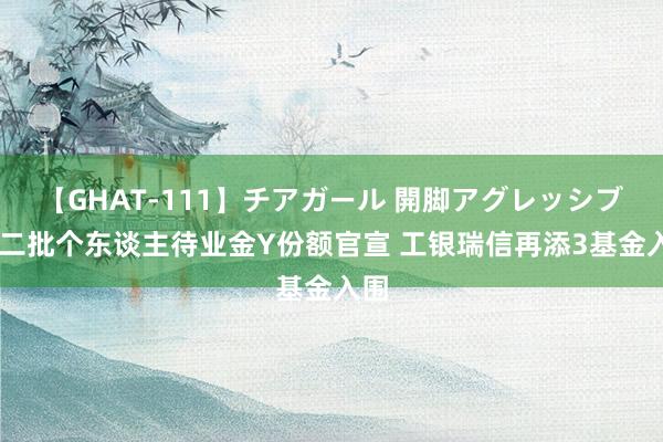 【GHAT-111】チアガール 開脚アグレッシブ 第二批个东谈主待业金Y份额官宣 工银瑞信再添3基金入围