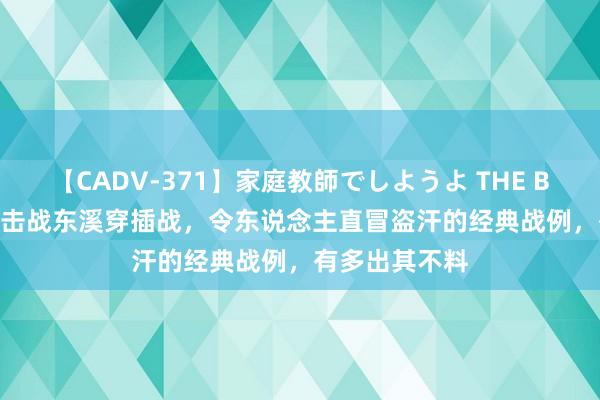 【CADV-371】家庭教師でしようよ THE BEST 2 对越反击战东溪穿插战，令东说念主直冒盗汗的经典战例，有多出其不料