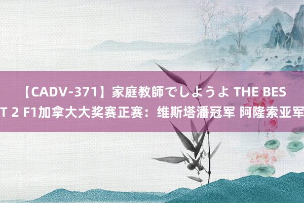 【CADV-371】家庭教師でしようよ THE BEST 2 F1加拿大大奖赛正赛：维斯塔潘冠军 阿隆索亚军