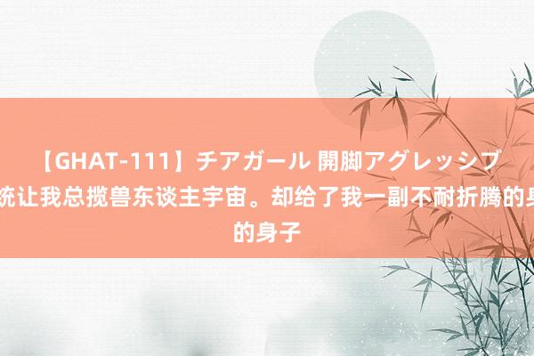 【GHAT-111】チアガール 開脚アグレッシブ 系统让我总揽兽东谈主宇宙。却给了我一副不耐折腾的身子