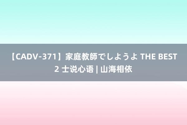 【CADV-371】家庭教師でしようよ THE BEST 2 士说心语 | 山海相依