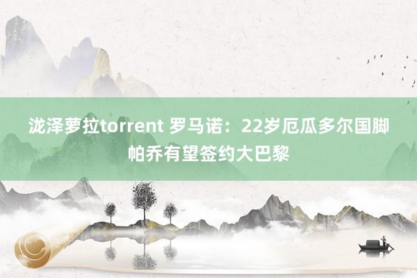 泷泽萝拉torrent 罗马诺：22岁厄瓜多尔国脚帕乔有望签约大巴黎