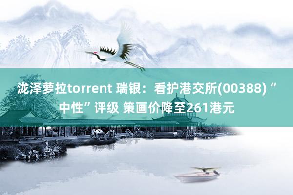 泷泽萝拉torrent 瑞银：看护港交所(00388)“中性”评级 策画价降至261港元