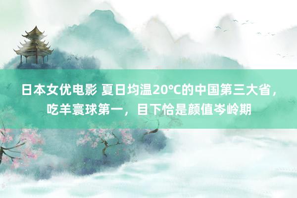 日本女优电影 夏日均温20℃的中国第三大省，吃羊寰球第一，目下恰是颜值岑岭期