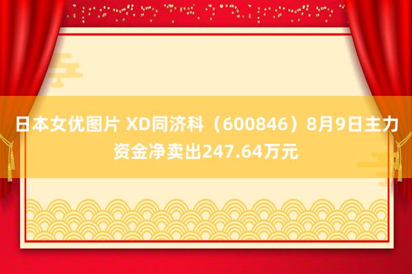 日本女优图片 XD同济科（600846）8月9日主力资金净卖出247.64万元