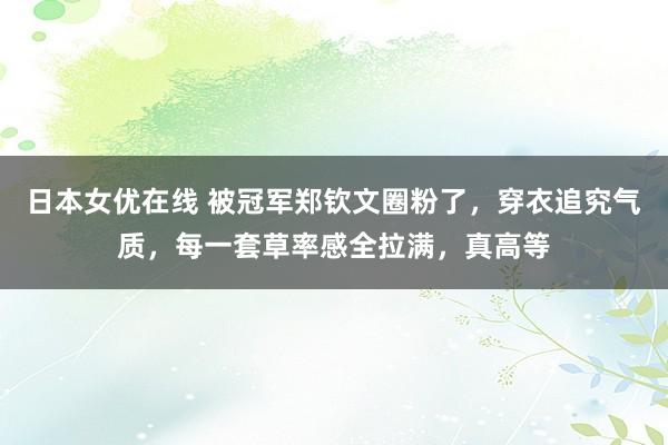 日本女优在线 被冠军郑钦文圈粉了，穿衣追究气质，每一套草率感全拉满，真高等