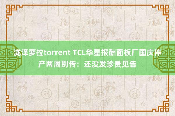 泷泽萝拉torrent TCL华星报酬面板厂国庆停产两周别传：还没发珍贵见告