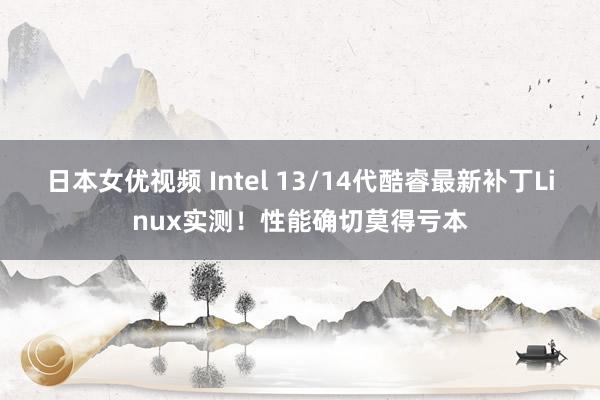 日本女优视频 Intel 13/14代酷睿最新补丁Linux实测！性能确切莫得亏本