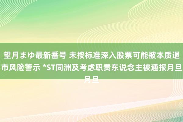 望月まゆ最新番号 未按标准深入股票可能被本质退市风险警示 *ST同洲及考虑职责东说念主被通报月旦