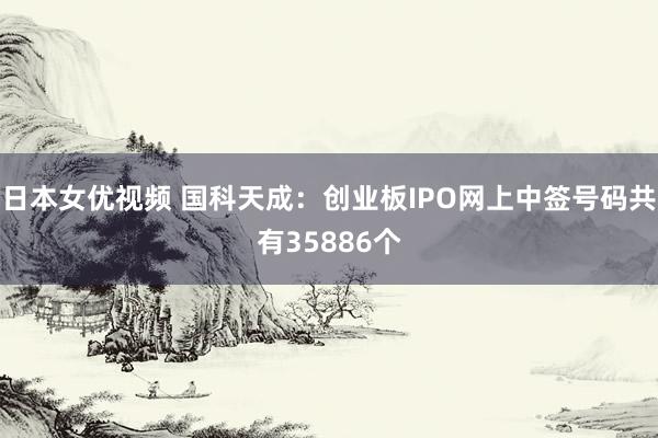 日本女优视频 国科天成：创业板IPO网上中签号码共有35886个